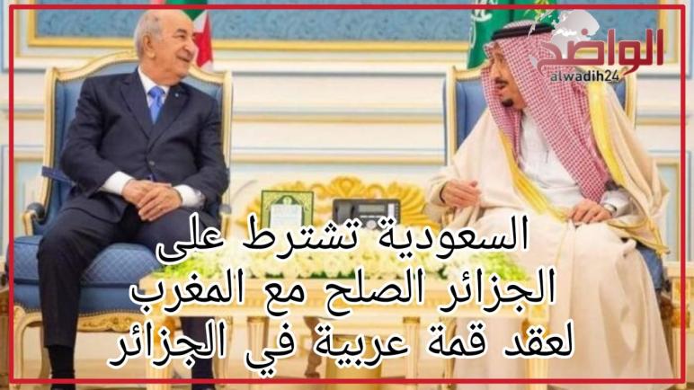 السعودية تشترط على النظام الجزائري الصلح مع المغرب لعقد قمة عربية في الجزائر